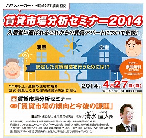 株式会社 住宅産業研究所 取締役　清水 直人　氏これまでボクはセミナー会場のアンケートで、『あなたの興味があること』の欄で【その他】を選択し、都度「マンション市場の近況、傾向」と書き続けましてきました。出席前から楽しみにしてましたので予定通り伺いました。話についてはグダグダ書きませんが、資料は数字やグラフで大変判り易く、他メーカーさんらの動向ばかりでなく、我々消費者の視線、興味はどんなトコなのか、という事をオーナー目線で無く、客観視することが出来ました。内容は良かったです。ただね、最後の最後でサブリースというか一括借り上げを誤解されてる印象を受けました。そこは残念でした。